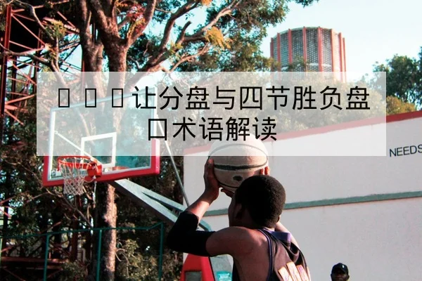 NBA让分盘与四节胜负盘口术语解读
