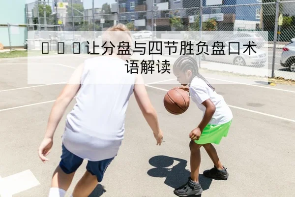 NBA让分盘与四节胜负盘口术语解读